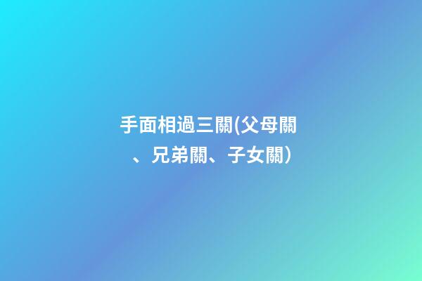 手面相過三關(父母關、兄弟關、子女關）